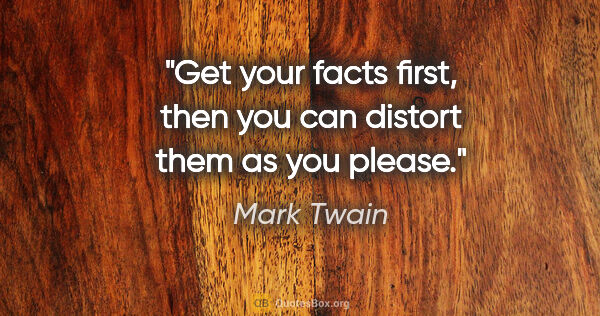 Mark Twain quote: "Get your facts first, then you can distort them as you please."