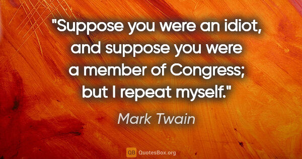 Mark Twain quote: "Suppose you were an idiot, and suppose you were a member of..."