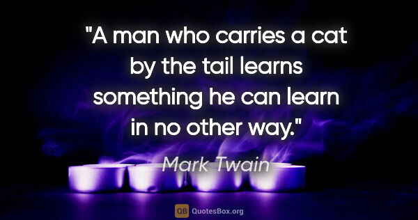 Mark Twain quote: "A man who carries a cat by the tail learns something he can..."