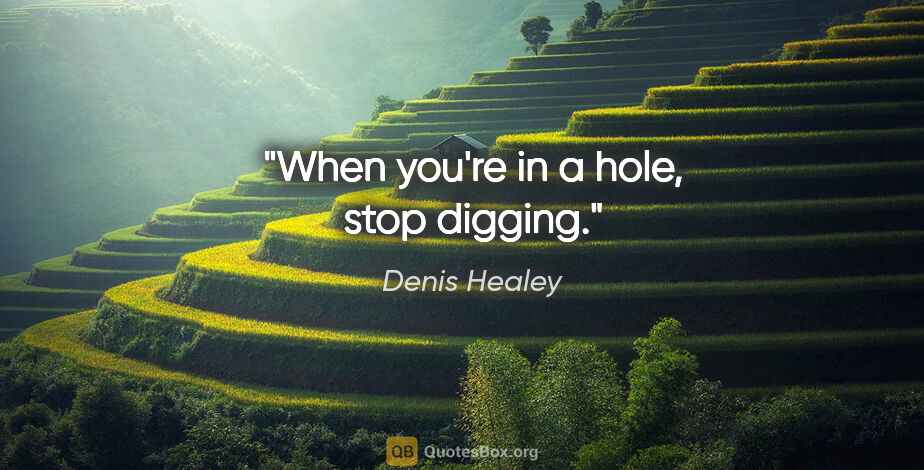Denis Healey quote: "When you're in a hole, stop digging."