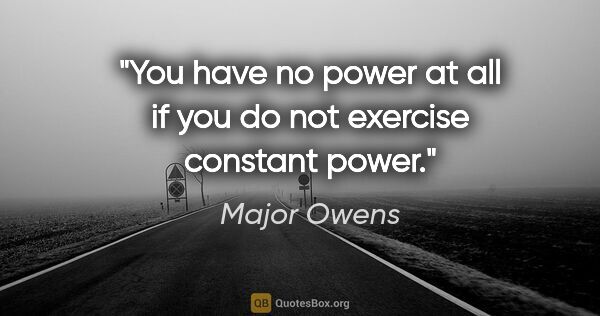 Major Owens quote: "You have no power at all if you do not exercise constant power."