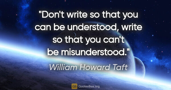 William Howard Taft quote: "Don't write so that you can be understood, write so that you..."