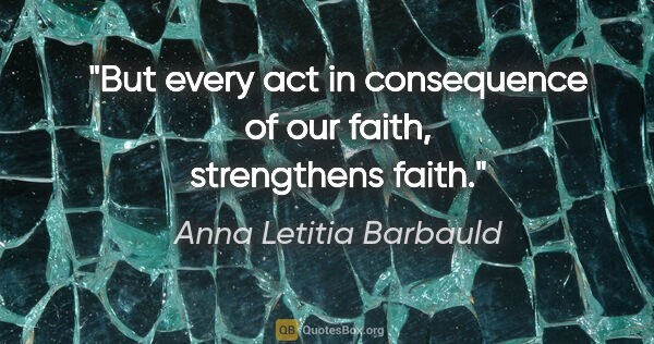 Anna Letitia Barbauld quote: "But every act in consequence of our faith, strengthens faith."