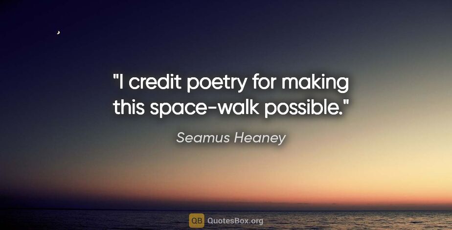 Seamus Heaney quote: "I credit poetry for making this space-walk possible."