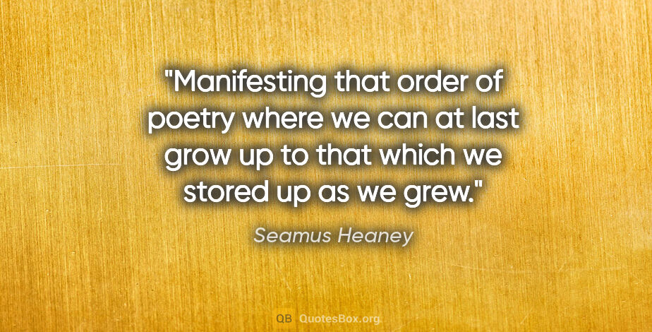 Seamus Heaney quote: "Manifesting that order of poetry where we can at last grow up..."