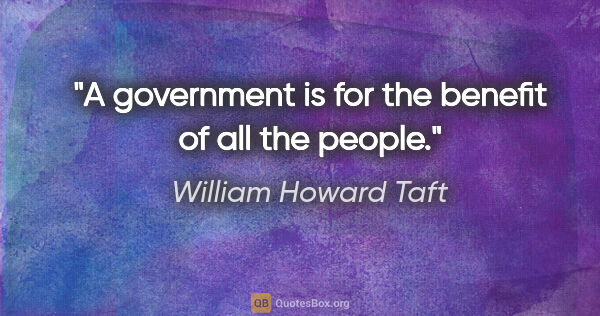 William Howard Taft quote: "A government is for the benefit of all the people."
