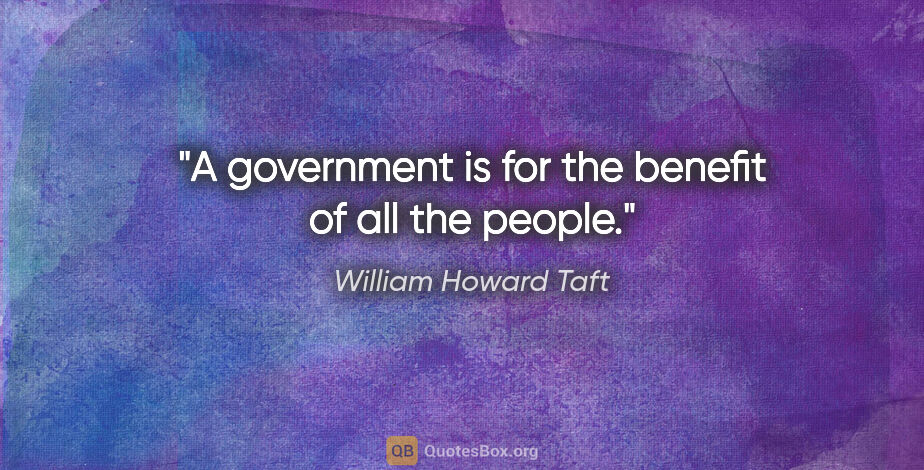 William Howard Taft quote: "A government is for the benefit of all the people."