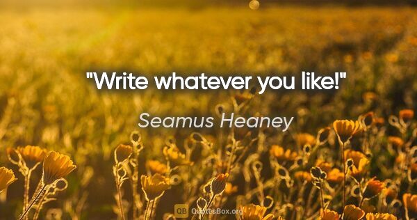 Seamus Heaney quote: "Write whatever you like!"