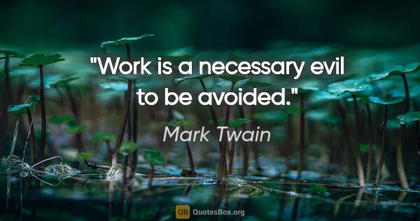 Mark Twain quote: "Work is a necessary evil to be avoided."