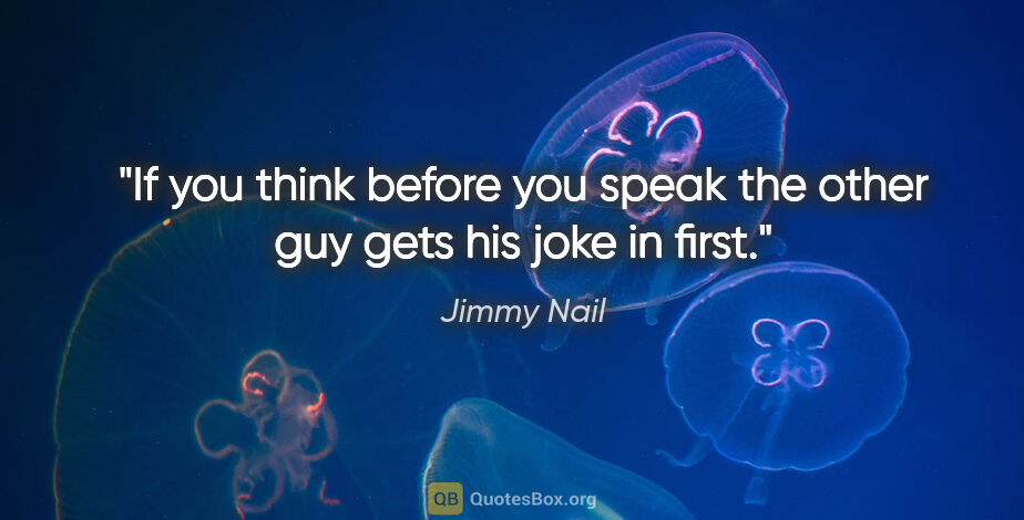 Jimmy Nail quote: "If you think before you speak the other guy gets his joke in..."