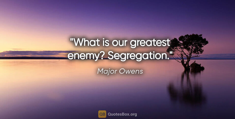 Major Owens quote: "What is our greatest enemy? Segregation."
