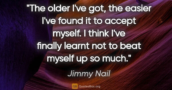 Jimmy Nail quote: "The older I've got, the easier I've found it to accept myself...."