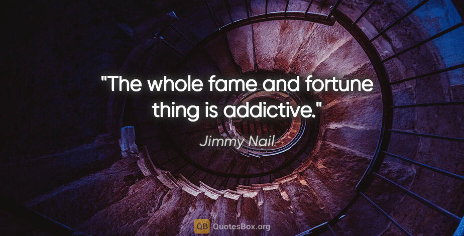 Jimmy Nail quote: "The whole fame and fortune thing is addictive."