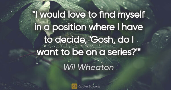 Wil Wheaton quote: "I would love to find myself in a position where I have to..."