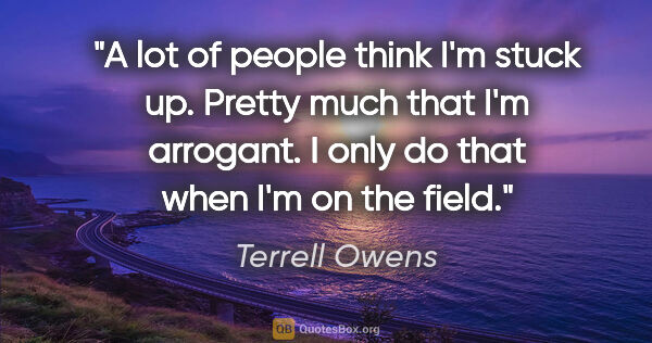 Terrell Owens quote: "A lot of people think I'm stuck up. Pretty much that I'm..."