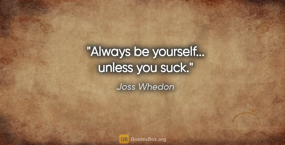 Joss Whedon quote: "Always be yourself... unless you suck."