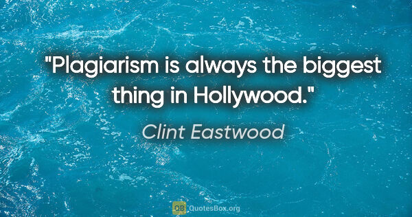 Clint Eastwood quote: "Plagiarism is always the biggest thing in Hollywood."