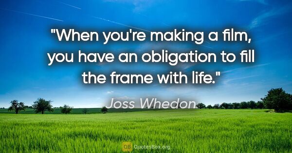 Joss Whedon quote: "When you're making a film, you have an obligation to fill the..."