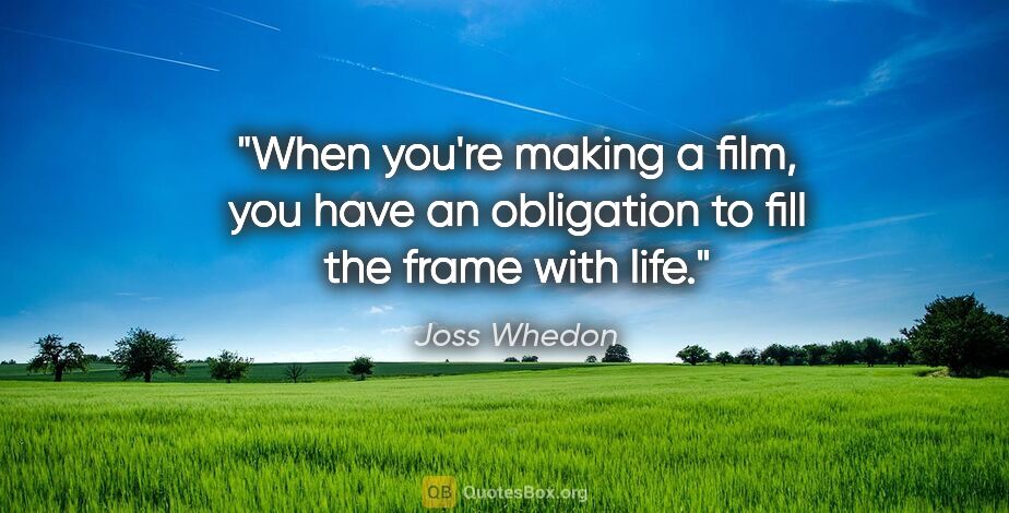 Joss Whedon quote: "When you're making a film, you have an obligation to fill the..."