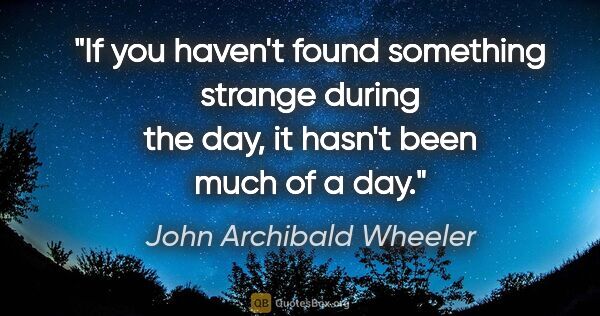 John Archibald Wheeler quote: "If you haven't found something strange during the day, it..."