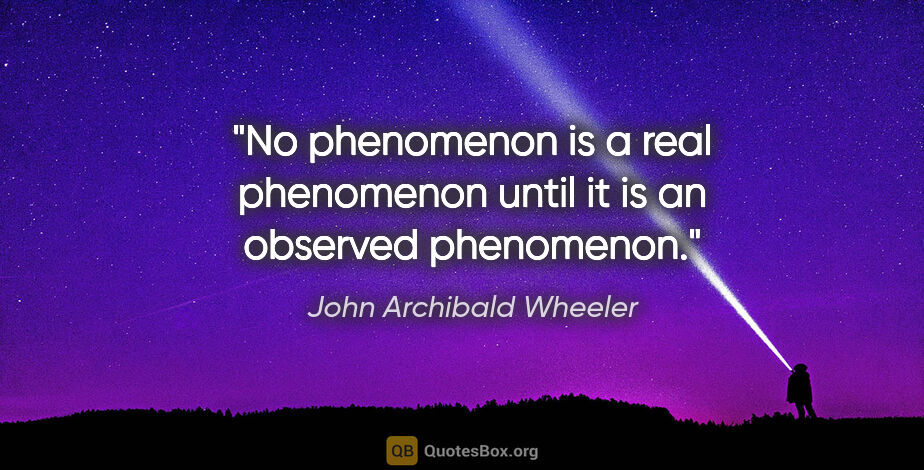 John Archibald Wheeler quote: "No phenomenon is a real phenomenon until it is an observed..."