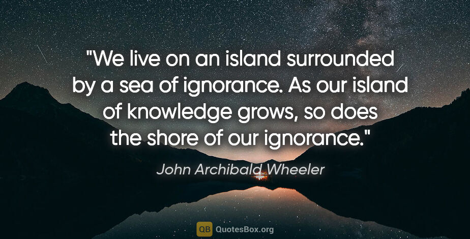 John Archibald Wheeler quote: "We live on an island surrounded by a sea of ignorance. As our..."