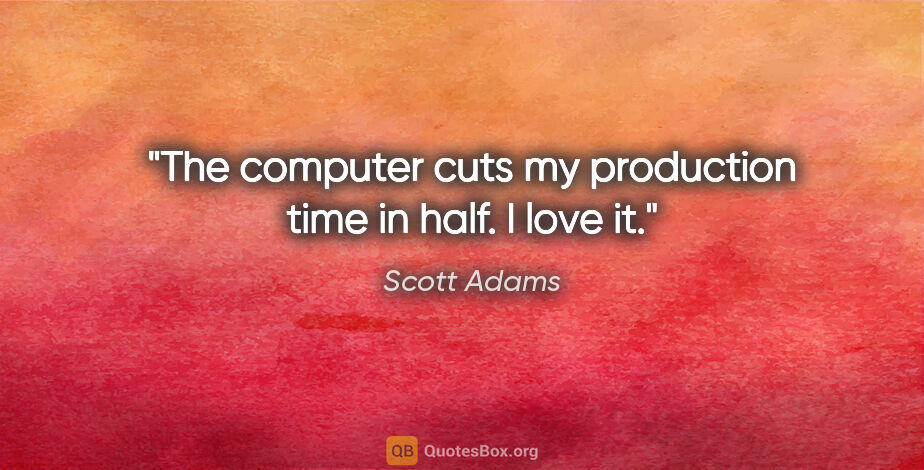Scott Adams quote: "The computer cuts my production time in half. I love it."