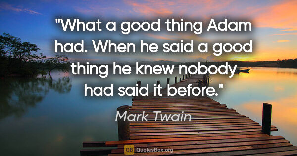 Mark Twain quote: "What a good thing Adam had. When he said a good thing he knew..."