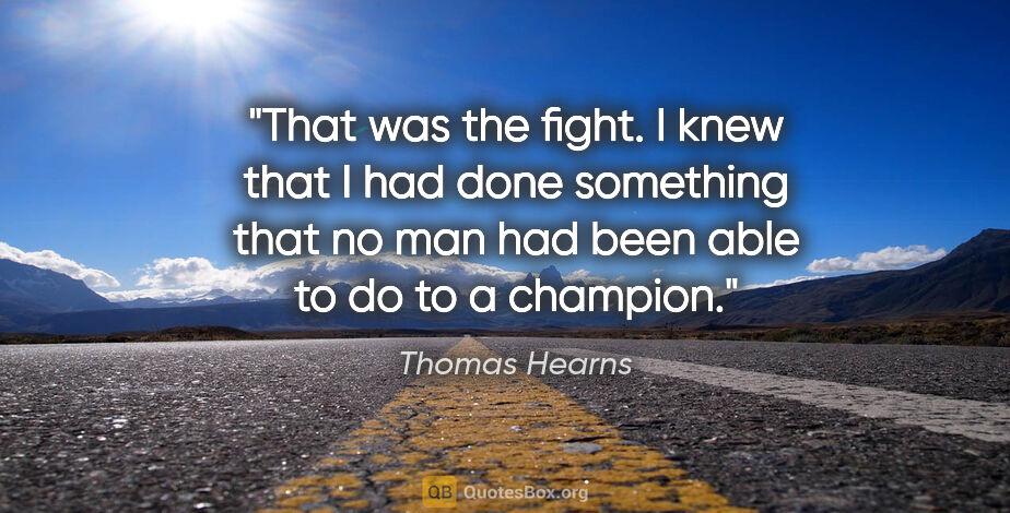 Thomas Hearns quote: "That was the fight. I knew that I had done something that no..."