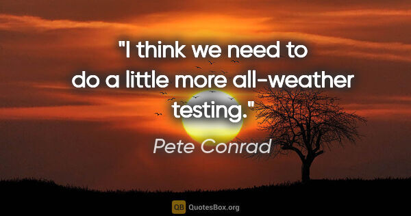 Pete Conrad quote: "I think we need to do a little more all-weather testing."