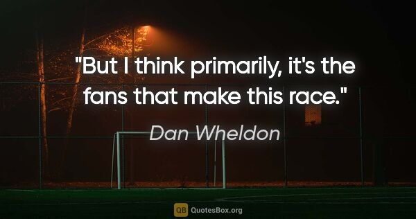 Dan Wheldon quote: "But I think primarily, it's the fans that make this race."