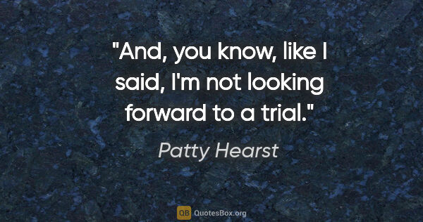 Patty Hearst quote: "And, you know, like I said, I'm not looking forward to a trial."