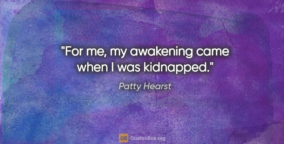 Patty Hearst quote: "For me, my awakening came when I was kidnapped."