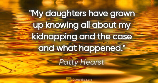 Patty Hearst quote: "My daughters have grown up knowing all about my kidnapping and..."
