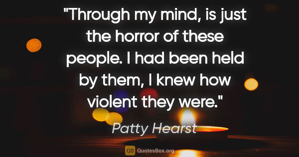 Patty Hearst quote: "Through my mind, is just the horror of these people. I had..."