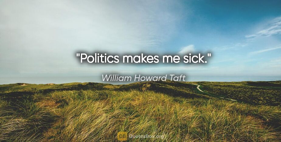 William Howard Taft quote: "Politics makes me sick."