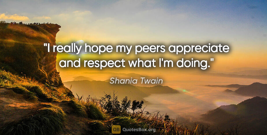 Shania Twain quote: "I really hope my peers appreciate and respect what I'm doing."