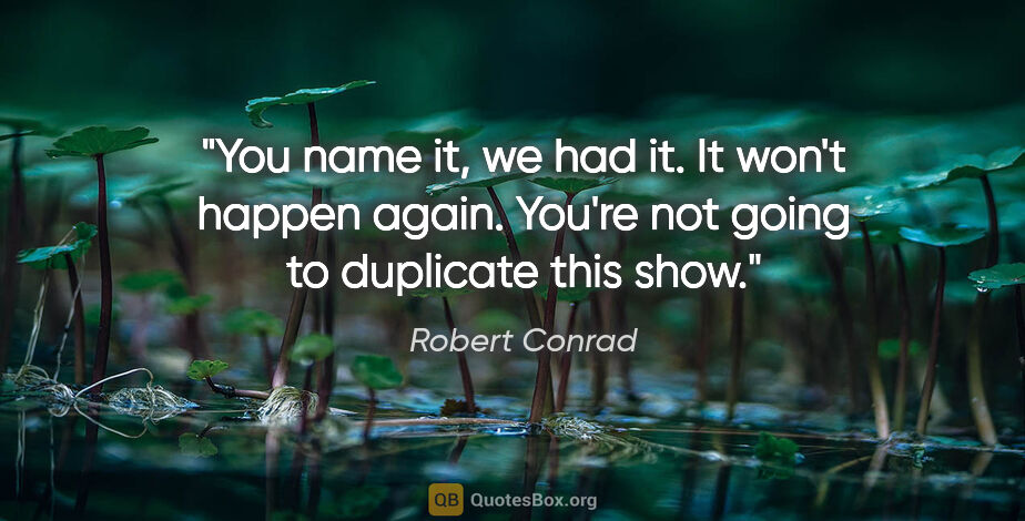 Robert Conrad quote: "You name it, we had it. It won't happen again. You're not..."