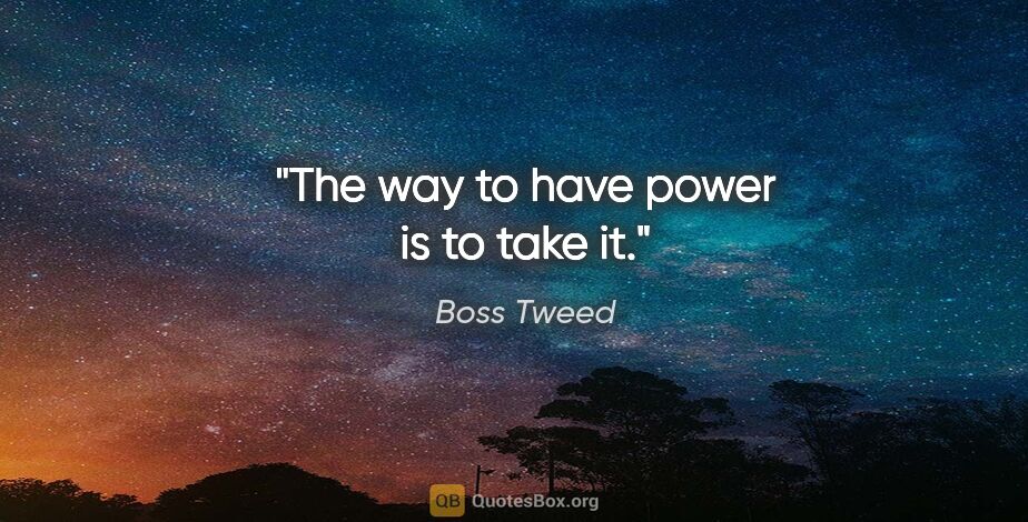 Boss Tweed quote: "The way to have power is to take it."