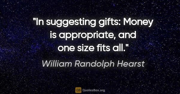 William Randolph Hearst quote: "In suggesting gifts: Money is appropriate, and one size fits all."