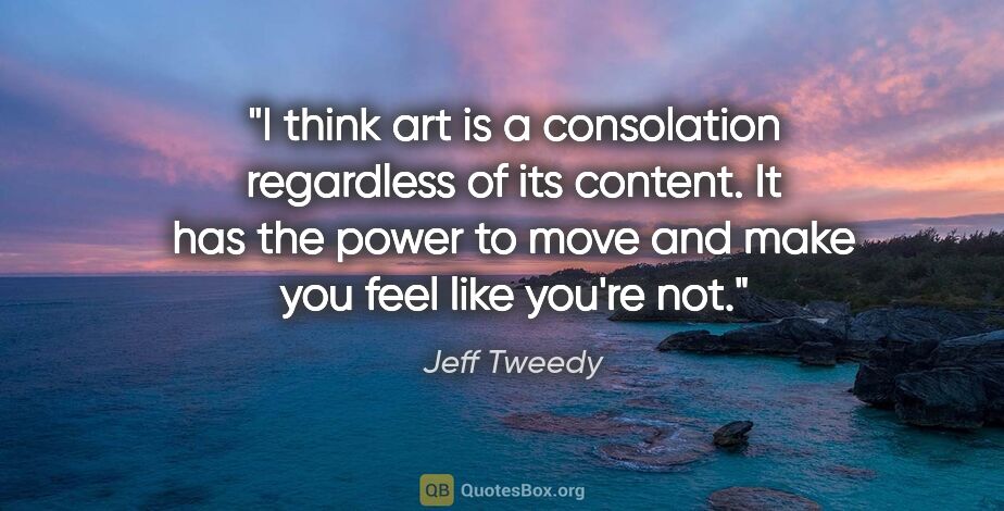 Jeff Tweedy quote: "I think art is a consolation regardless of its content. It has..."