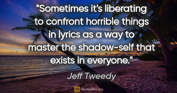 Jeff Tweedy quote: "Sometimes it's liberating to confront horrible things in..."