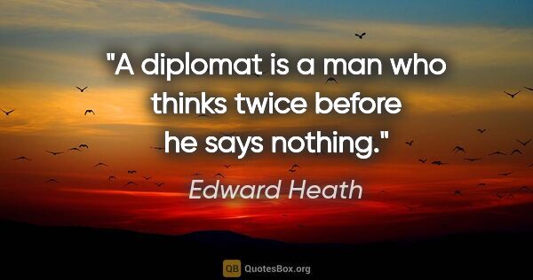 Edward Heath quote: "A diplomat is a man who thinks twice before he says nothing."