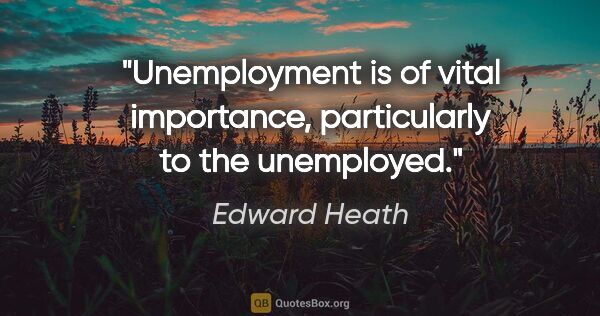 Edward Heath quote: "Unemployment is of vital importance, particularly to the..."
