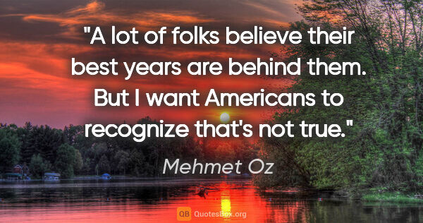 Mehmet Oz quote: "A lot of folks believe their best years are behind them. But I..."