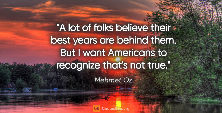 Mehmet Oz quote: "A lot of folks believe their best years are behind them. But I..."