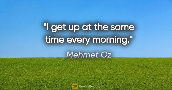 Mehmet Oz quote: "I get up at the same time every morning."