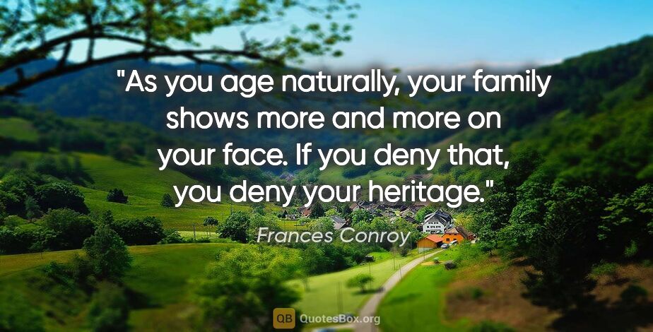 Frances Conroy quote: "As you age naturally, your family shows more and more on your..."