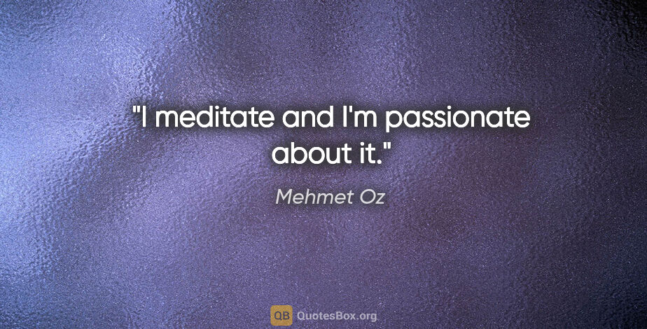 Mehmet Oz quote: "I meditate and I'm passionate about it."