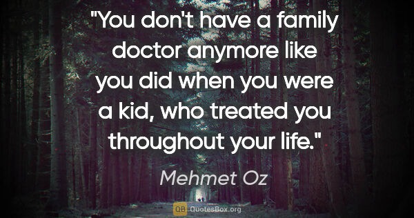 Mehmet Oz quote: "You don't have a family doctor anymore like you did when you..."